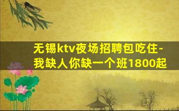 无锡ktv夜场招聘包吃住-我缺人你缺一个班1800起
